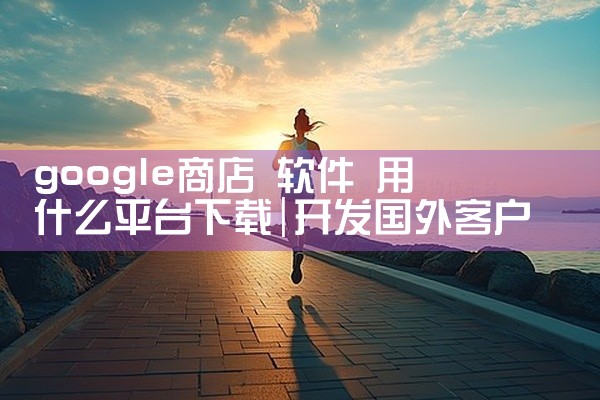 google商店 软件 用什么平台下载