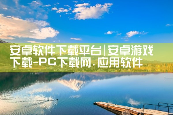 安卓软件下载平台|安卓游戏下载-PC下载网